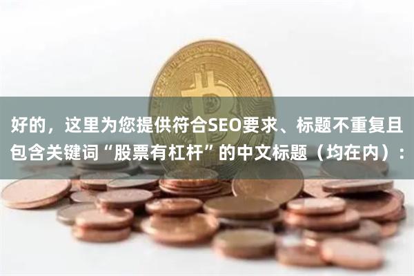 好的，这里为您提供符合SEO要求、标题不重复且包含关键词“股票有杠杆”的中文标题（均在内）：