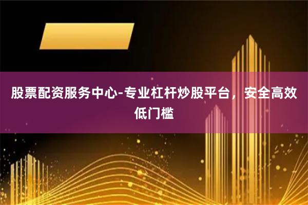 股票配资服务中心-专业杠杆炒股平台，安全高效低门槛