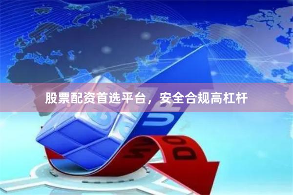 股票配资首选平台，安全合规高杠杆
